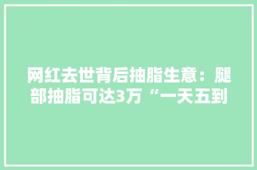 网红去世背后抽脂生意：腿部抽脂可达3万“一天五到八台手术”