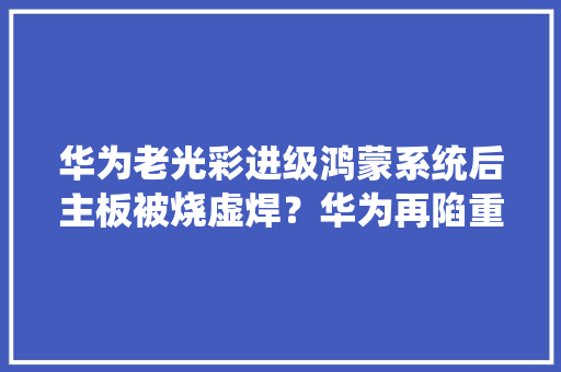 华为老光彩进级鸿蒙系统后主板被烧虚焊？华为再陷重启门