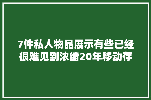 7件私人物品展示有些已经很难见到浓缩20年移动存储变迁
