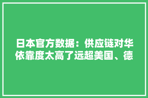 日本官方数据：供应链对华依靠度太高了远超美国、德国