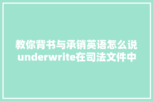 教你背书与承销英语怎么说underwrite在司法文件中意思总被误解