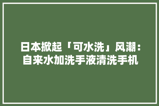 日本掀起「可水洗」风潮：自来水加洗手液清洗手机