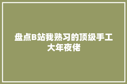 盘点B站我熟习的顶级手工大年夜佬