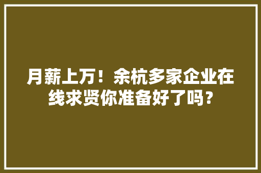 月薪上万！余杭多家企业在线求贤你准备好了吗？