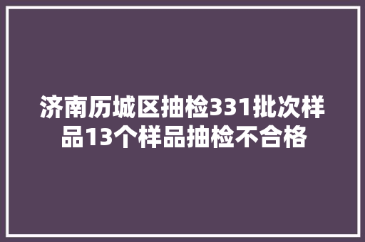 济南历城区抽检331批次样品13个样品抽检不合格
