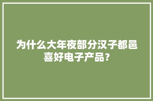 为什么大年夜部分汉子都邑喜好电子产品？