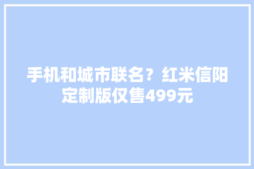 手机和城市联名？红米信阳定制版仅售499元