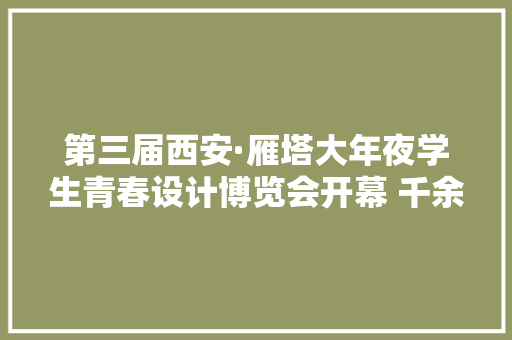第三届西安·雁塔大年夜学生青春设计博览会开幕 千余件优秀作品展示青春创造力