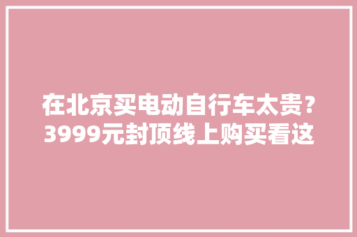 在北京买电动自行车太贵？3999元封顶线上购买看这四款就够了