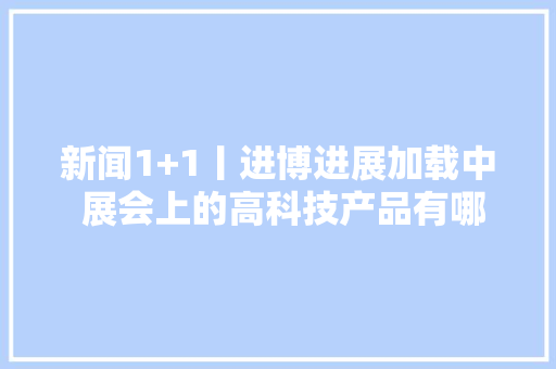 新闻1+1丨进博进展加载中 展会上的高科技产品有哪些？