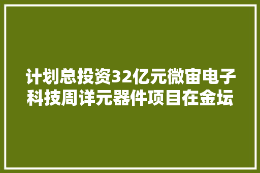 计划总投资32亿元微宙电子科技周详元器件项目在金坛开工