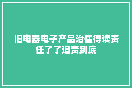 旧电器电子产品治懂得读责任了了追责到底
