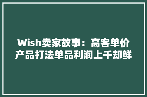 Wish卖家故事：高客单价产品打法单品利润上千却鲜有退款