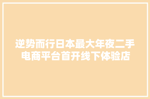 逆势而行日本最大年夜二手电商平台首开线下体验店
