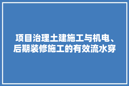 项目治理土建施工与机电、后期装修施工的有效流水穿插功课