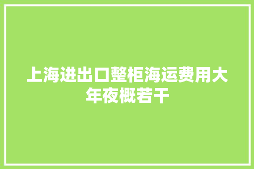 上海进出口整柜海运费用大年夜概若干
