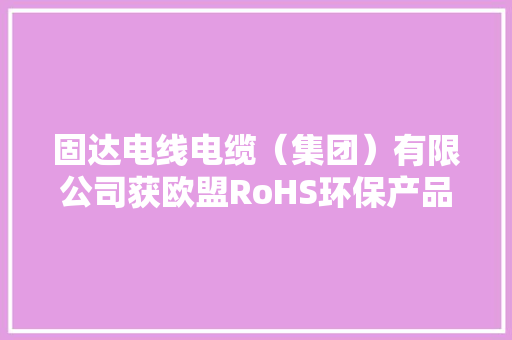 固达电线电缆（集团）有限公司获欧盟RoHS环保产品认证证书 可在27个欧盟成员国发卖