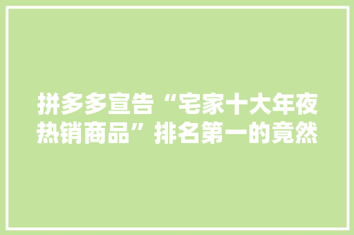 拼多多宣告“宅家十大年夜热销商品”排名第一的竟然是它