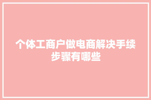 个体工商户做电商解决手续步骤有哪些