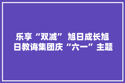 乐享“双减” 旭日成长旭日教诲集团庆“六一”主题德育活动