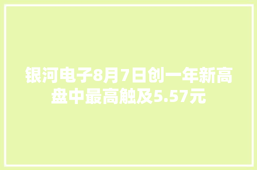 银河电子8月7日创一年新高盘中最高触及5.57元