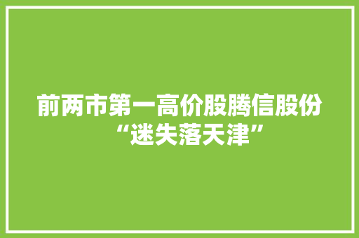 前两市第一高价股腾信股份“迷失落天津”