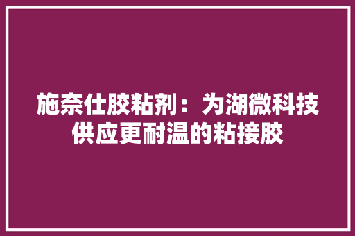 施奈仕胶粘剂：为湖微科技供应更耐温的粘接胶