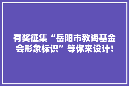 有奖征集“岳阳市教诲基金会形象标识”等你来设计！