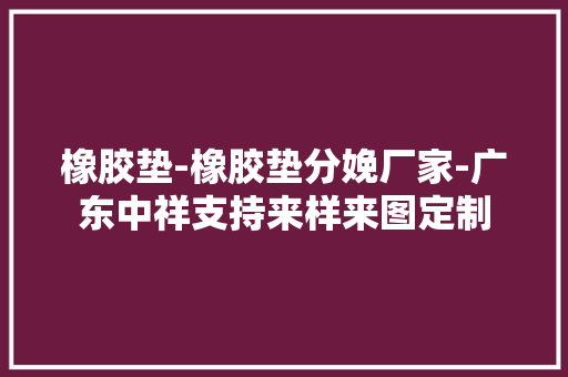 橡胶垫-橡胶垫分娩厂家-广东中祥支持来样来图定制