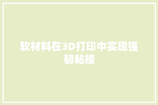软材料在3D打印中实现强韧粘接 软材料在3D打印中实现强韧粘接 人工智能