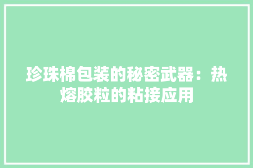 珍珠棉包装的秘密武器：热熔胶粒的粘接应用 珍珠棉包装的秘密武器：热熔胶粒的粘接应用 智能家居