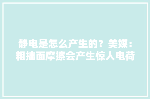 静电是怎么产生的？美媒：粗拙面摩擦会产生惊人电荷差