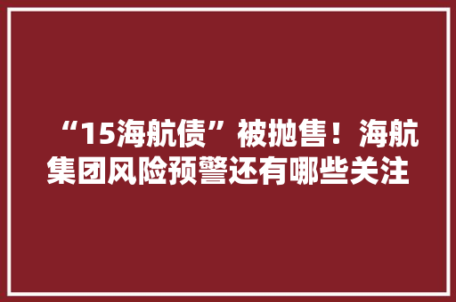 “15海航债”被抛售！海航集团风险预警还有哪些关注内容？