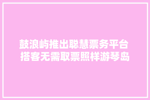 鼓浪屿推出聪慧票务平台 搭客无需取票照样游琴岛
