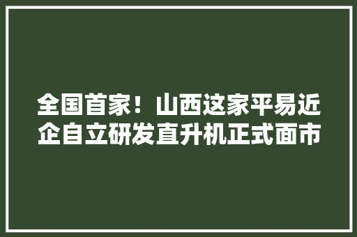 全国首家！山西这家平易近企自立研发直升机正式面市