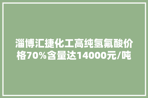 淄博汇捷化工高纯氢氟酸价格70%含量达14000元/吨