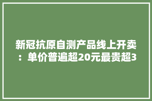 新冠抗原自测产品线上开卖：单价普遍超20元最贵超30元