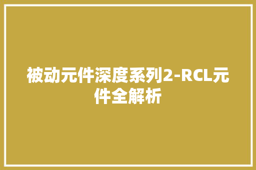 被动元件深度系列2-RCL元件全解析