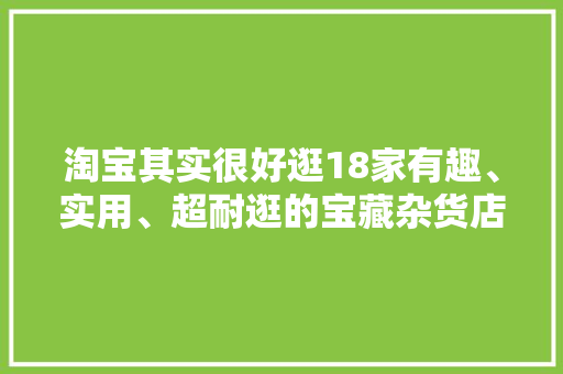 淘宝其实很好逛18家有趣、实用、超耐逛的宝藏杂货店推荐