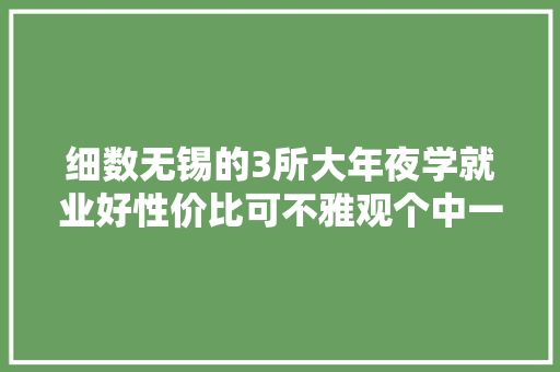 细数无锡的3所大年夜学就业好性价比可不雅观个中一所是211