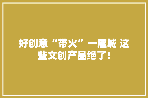 好创意“带火”一座城 这些文创产品绝了！