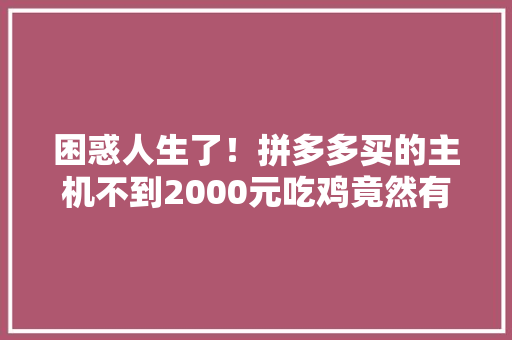 困惑人生了！拼多多买的主机不到2000元吃鸡竟然有上百帧 困惑人生了！拼多多买的主机不到2000元吃鸡竟然有上百帧 智能科技