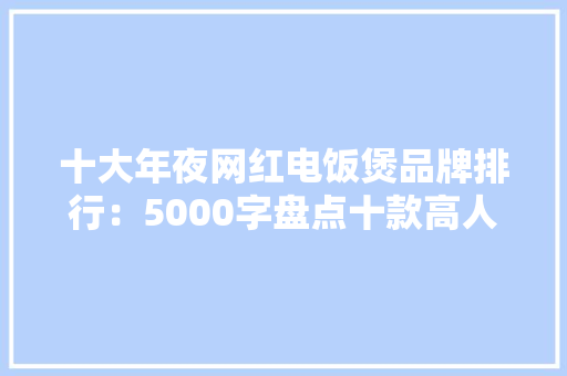 十大年夜网红电饭煲品牌排行：5000字盘点十款高人气单品