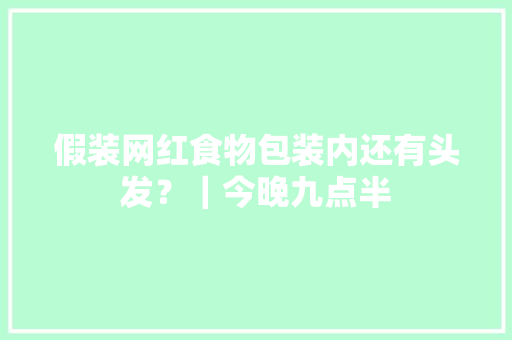 假装网红食物包装内还有头发？｜今晚九点半