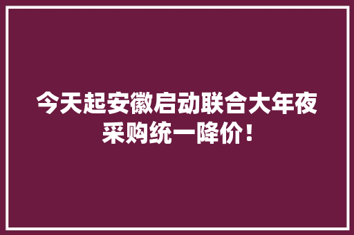 今天起安徽启动联合大年夜采购统一降价！