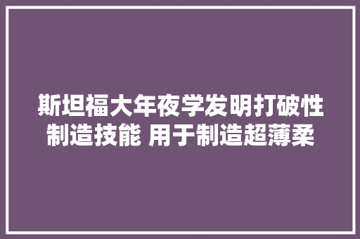 斯坦福大年夜学发明打破性制造技能 用于制造超薄柔性电子产品