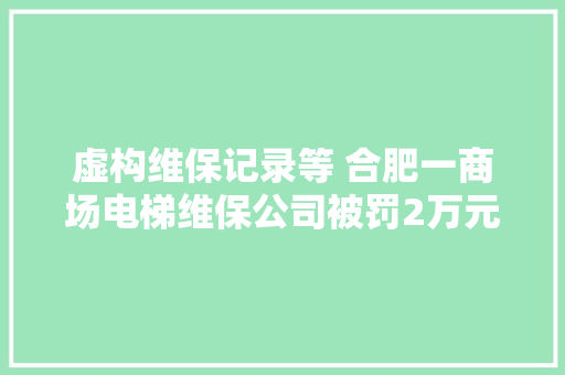 虚构维保记录等 合肥一商场电梯维保公司被罚2万元
