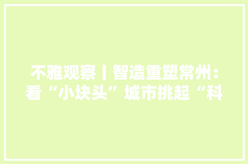不雅观察丨智造重塑常州：看“小块头”城市挑起“科技自立”大年夜梁