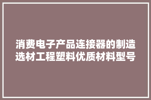 消费电子产品连接器的制造选材工程塑料优质材料型号选择推荐