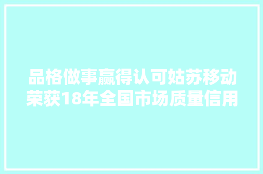 品格做事赢得认可姑苏移动荣获18年全国市场质量信用等级评价